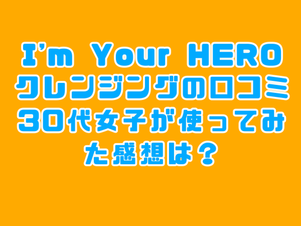 I'm your HERO クレンジング　口コミ